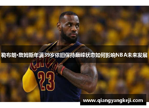 勒布朗·詹姆斯年满39岁依旧保持巅峰状态如何影响NBA未来发展