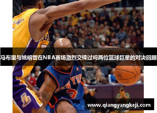 马布里与姚明曾在NBA赛场激烈交锋过吗两位篮球巨星的对决回顾